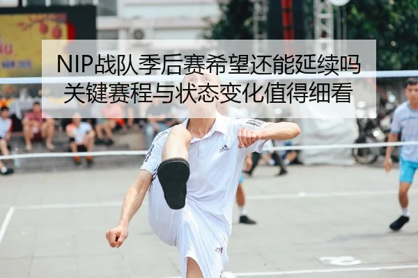 NIP战队季后赛希望还能延续吗 关键赛程与状态变化值得细看